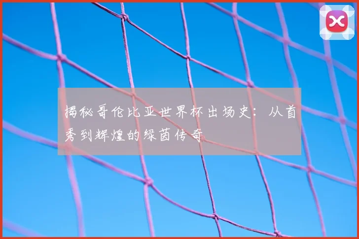 揭秘哥伦比亚世界杯出场史：从首秀到辉煌的绿茵传奇