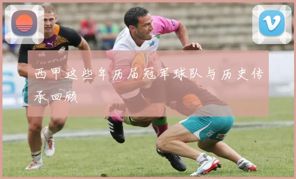 西甲这些年历届冠军球队与历史传承回顾