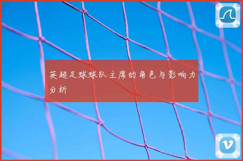 英超足球球队主席的角色与影响力分析