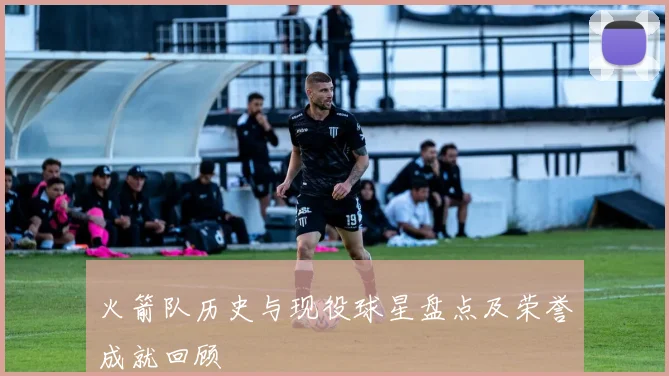 火箭队历史与现役球星盘点及荣誉成就回顾