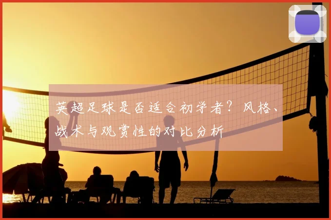 英超足球是否适合初学者？风格、战术与观赏性的对比分析