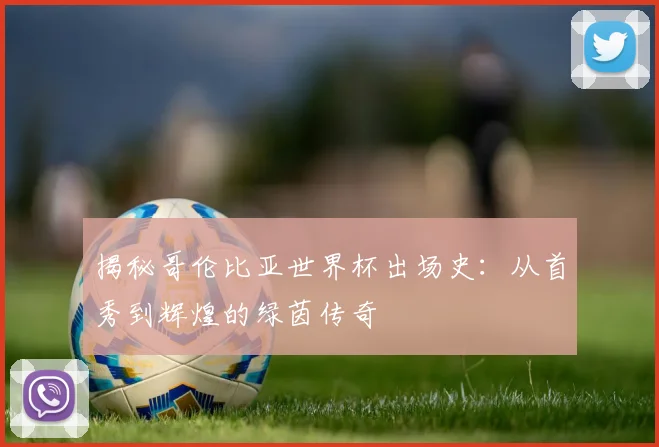 揭秘哥伦比亚世界杯出场史：从首秀到辉煌的绿茵传奇