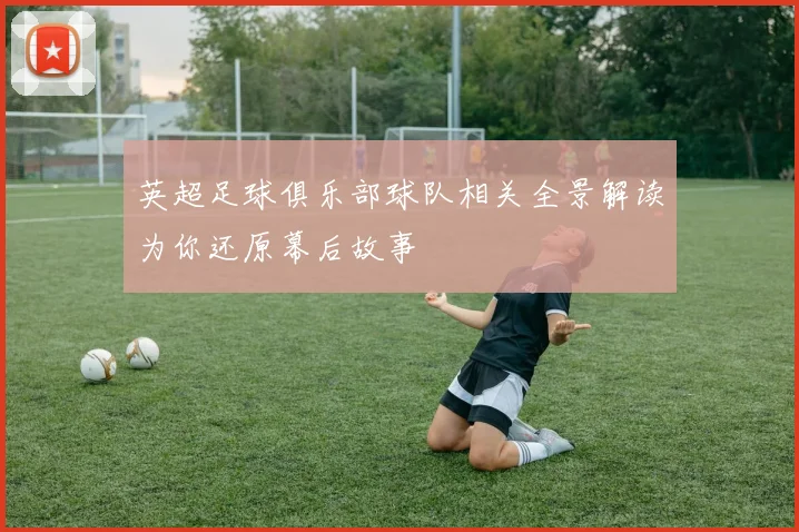 英超足球俱乐部球队相关全景解读为你还原幕后故事