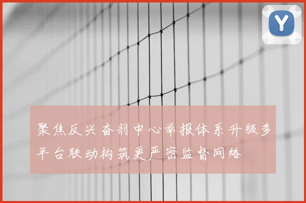 聚焦反兴奋剂中心举报体系升级多平台联动构筑更严密监督网络